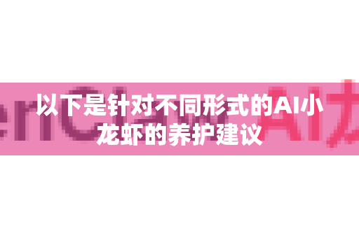 以下是针对不同形式的AI小龙虾的养护建议