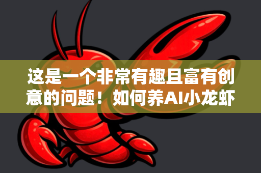 这是一个非常有趣且富有创意的问题！如何养AI小龙虾可以从两个截然不同但又可能融合的角度来理解