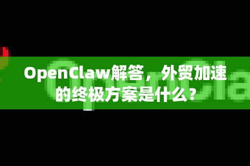 OpenClaw解答,外贸加速的终极方案是什么?-第1张图片-官方openclaw下载|openclaw官网-国内ai小龙虾下载 OpenClaw解答,外贸加速的终极方案是什么?-第1张图片-官方openclaw下载|openclaw官网-国内ai小龙虾下载