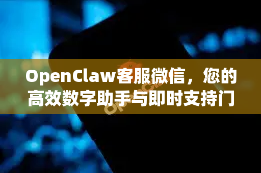 OpenClaw客服微信，您的高效数字助手与即时支持门户-第1张图片-官方openclaw下载|openclaw官网-国内ai小龙虾下载