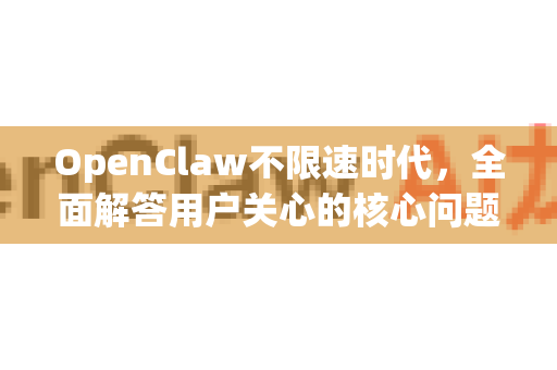 OpenClaw不限速时代，全面解答用户关心的核心问题-第1张图片-官方openclaw下载|openclaw官网-国内ai小龙虾下载