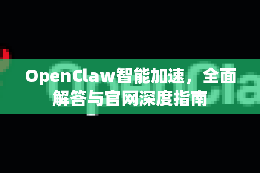 OpenClaw智能加速，全面解答与官网深度指南-第1张图片-官方openclaw下载|openclaw官网-国内ai小龙虾下载