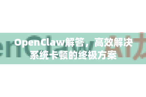 OpenClaw解答，高效解决系统卡顿的终极方案-第1张图片-官方openclaw下载|openclaw官网-国内ai小龙虾下载
