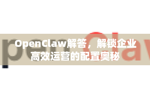 OpenClaw解答,解锁企业高效运营的配置奥秘-第1张图片-官方openclaw下载|openclaw官网-国内ai小龙虾下载 OpenClaw解答,解锁企业高效运营的配置奥秘-第1张图片-官方openclaw下载|openclaw官网-国内ai小龙虾下载