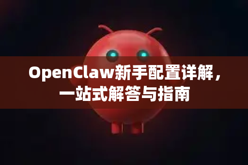 OpenClaw新手配置详解，一站式解答与指南-第1张图片-官方openclaw下载|openclaw官网-国内ai小龙虾下载