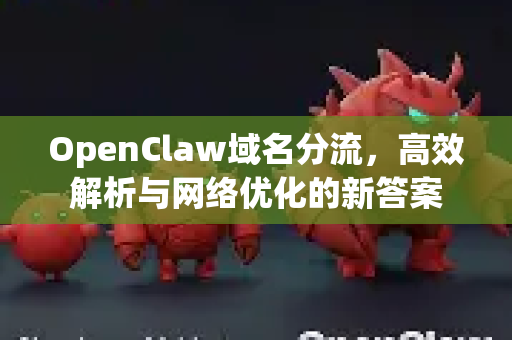 OpenClaw域名分流，高效解析与网络优化的新答案-第1张图片-官方openclaw下载|openclaw官网-国内ai小龙虾下载