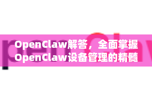 OpenClaw解答，全面掌握OpenClaw设备管理的精髓-第1张图片-官方openclaw下载|openclaw官网-国内ai小龙虾下载