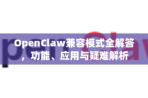 OpenClaw兼容模式全解答，功能、应用与疑难解析-第1张图片-官方openclaw下载|openclaw官网-国内ai小龙虾下载