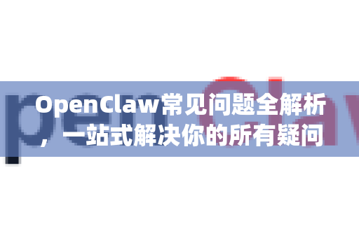 OpenClaw常见问题全解析，一站式解决你的所有疑问