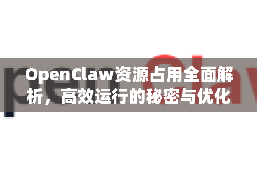 OpenClaw资源占用全面解析,高效运行的秘密与优化指南-第1张图片-官方openclaw下载|openclaw官网-国内ai小龙虾下载 OpenClaw资源占用全面解析,高效运行的秘密与优化指南-第1张图片-官方openclaw下载|openclaw官网-国内ai小龙虾下载
