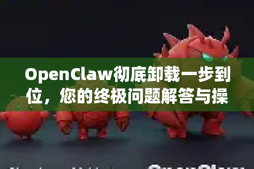 OpenClaw彻底卸载一步到位，您的终极问题解答与操作指南-第1张图片-官方openclaw下载|openclaw官网-国内ai小龙虾下载