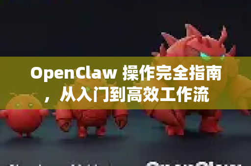 OpenClaw 操作完全指南，从入门到高效工作流