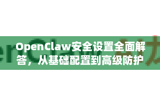 OpenClaw安全设置全面解答，从基础配置到高级防护的终极指南-第1张图片-官方openclaw下载|openclaw官网-国内ai小龙虾下载