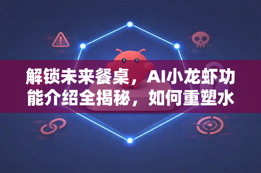 解锁未来餐桌，AI小龙虾功能介绍全揭秘，如何重塑水产产业链？