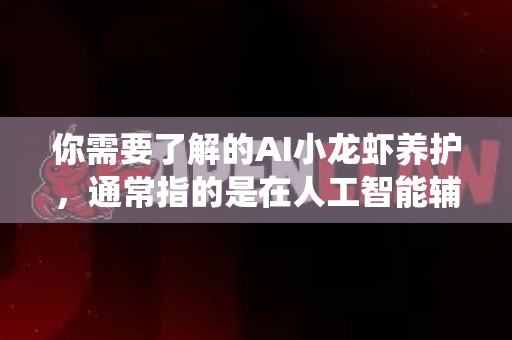 你需要了解的AI小龙虾养护，通常指的是在人工智能辅助或控制的系统下，进行科学、精准的小龙虾养殖。这不同于传统养殖，核心在于数据驱动、实时监控和自动化干预