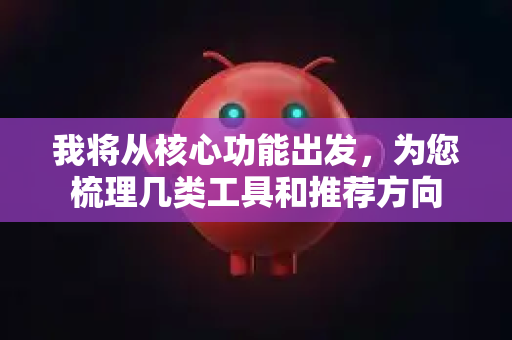 我将从核心功能出发，为您梳理几类工具和推荐方向