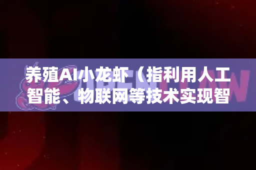 养殖AI小龙虾（指利用人工智能、物联网等技术实现智能化、精细化养殖）的核心要点是将传统水产养殖经验与数字化技术深度融合，实现降本增效、风险可控和可持续发展。以下是关键要点分步解析