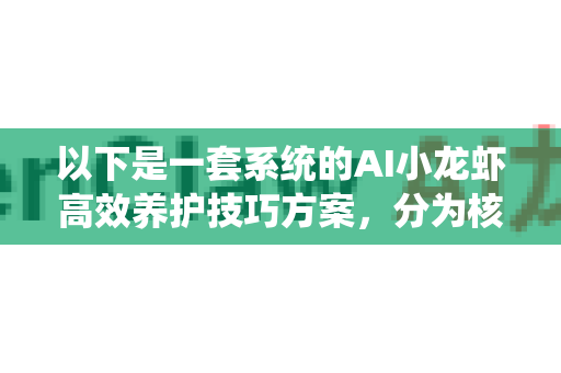 以下是一套系统的AI小龙虾高效养护技巧方案，分为核心理念、具体应用场景和实操步骤三部分
