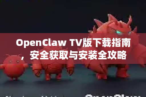 OpenClaw TV版下载指南，安全获取与安装全攻略