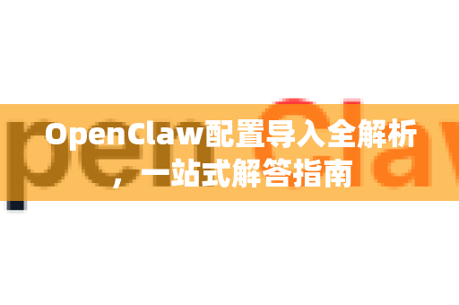 OpenClaw配置导入全解析，一站式解答指南-第1张图片-官方openclaw下载|openclaw官网-国内ai小龙虾下载