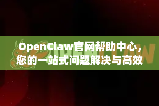 OpenClaw官网帮助中心，您的一站式问题解决与高效入门指南