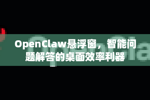 OpenClaw悬浮窗，智能问题解答的桌面效率利器-第1张图片-官方openclaw下载|openclaw官网-国内ai小龙虾下载
