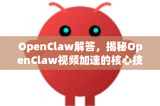 OpenClaw解答，揭秘OpenClaw视频加速的核心技术与实战应用