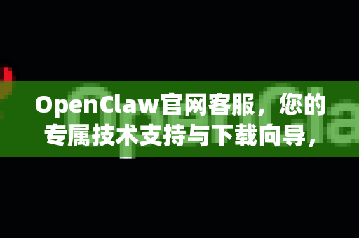 OpenClaw官网客服，您的专属技术支持与下载向导，一站式解决所有疑问