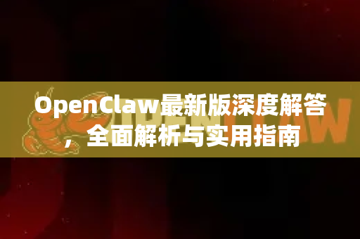 OpenClaw最新版深度解答，全面解析与实用指南