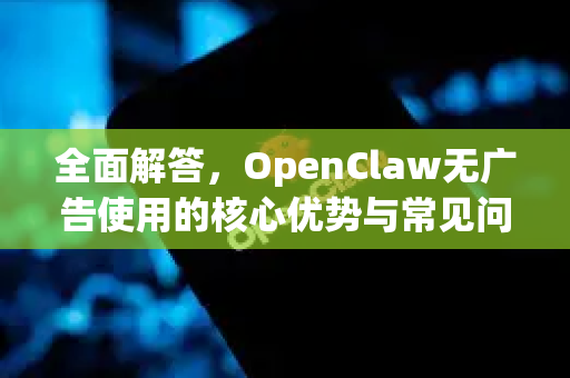 全面解答，OpenClaw无广告使用的核心优势与常见问题