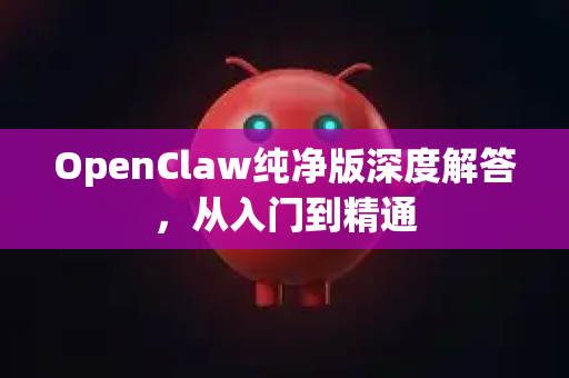 OpenClaw纯净版深度解答，从入门到精通