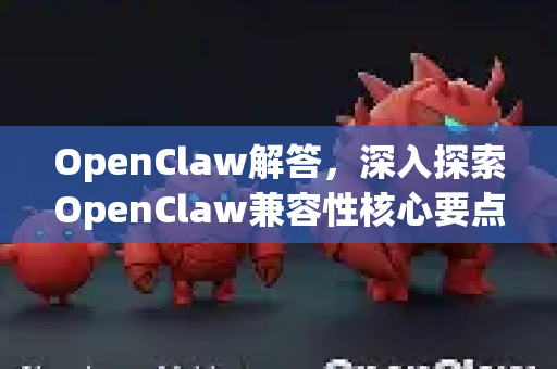 OpenClaw解答，深入探索OpenClaw兼容性核心要点