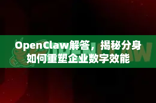 OpenClaw解答，揭秘分身如何重塑企业数字效能
