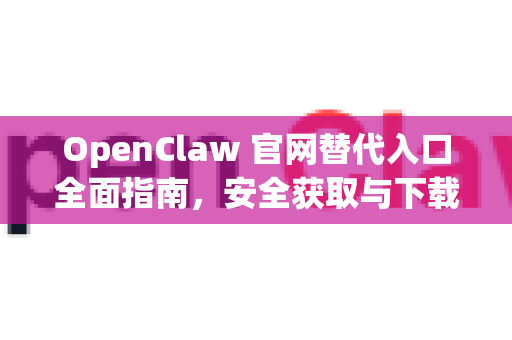 OpenClaw 官网替代入口全面指南，安全获取与下载工具