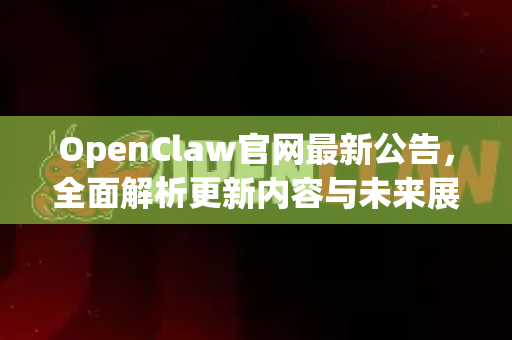 OpenClaw官网最新公告，全面解析更新内容与未来展望