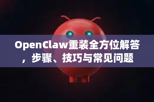 OpenClaw重装全方位解答，步骤、技巧与常见问题