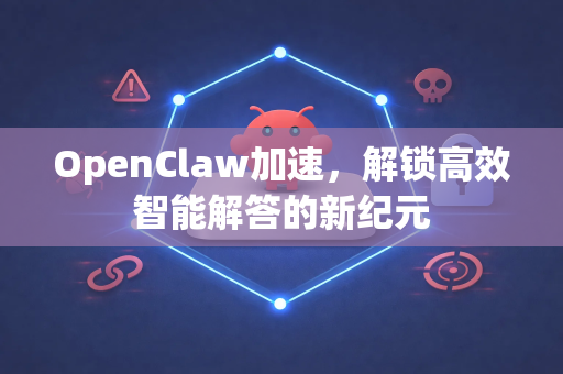 OpenClaw加速，解锁高效智能解答的新纪元-第1张图片-官方openclaw下载|openclaw官网-国内ai小龙虾下载