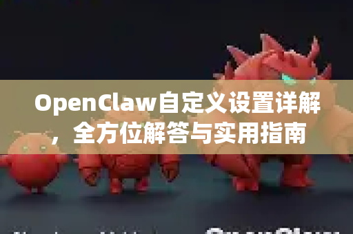 OpenClaw自定义设置详解，全方位解答与实用指南