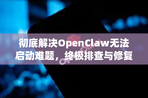 彻底解决OpenClaw无法启动难题，终极排查与修复指南