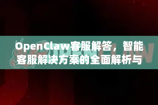 OpenClaw客服解答，智能客服解决方案的全面解析与常见问题指南