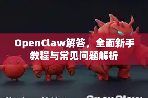 OpenClaw解答，全面新手教程与常见问题解析