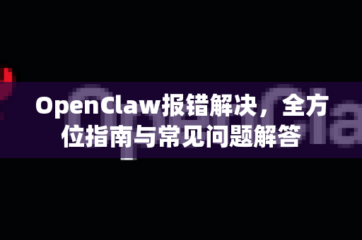 OpenClaw报错解决，全方位指南与常见问题解答