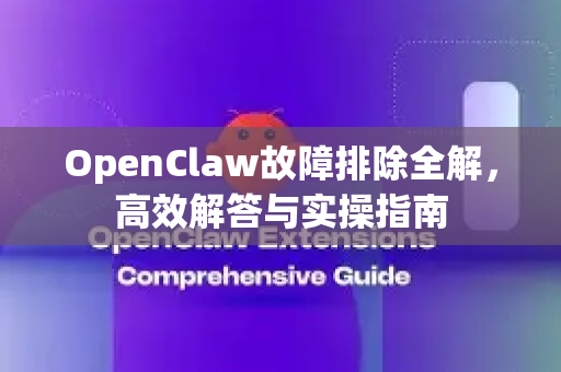 OpenClaw故障排除全解，高效解答与实操指南