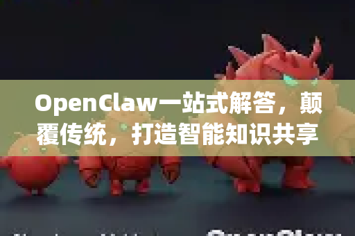 OpenClaw一站式解答，颠覆传统，打造智能知识共享新时代-第1张图片-官方openclaw下载|openclaw官网-国内ai小龙虾下载