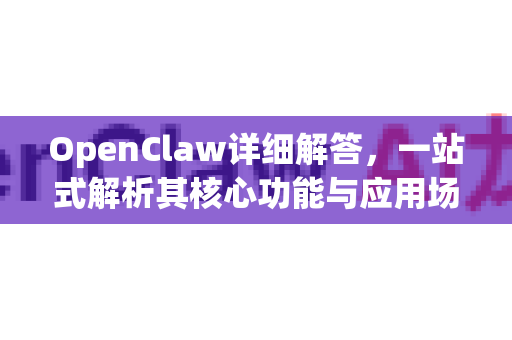 OpenClaw详细解答，一站式解析其核心功能与应用场景