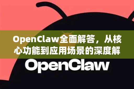 OpenClaw全面解答，从核心功能到应用场景的深度解析