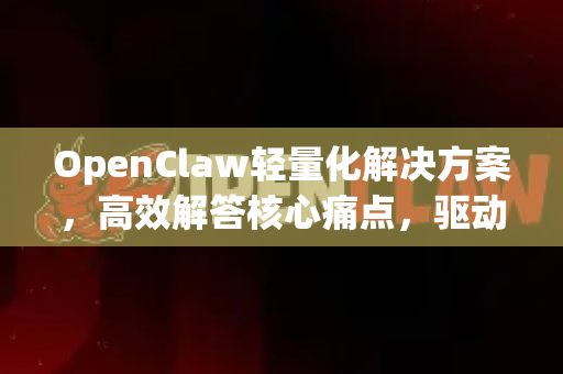 OpenClaw轻量化解决方案，高效解答核心痛点，驱动敏捷创新