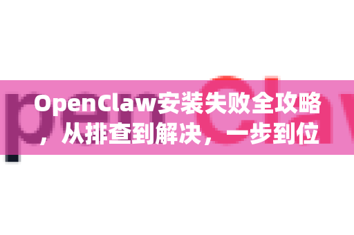 OpenClaw安装失败全攻略，从排查到解决，一步到位
