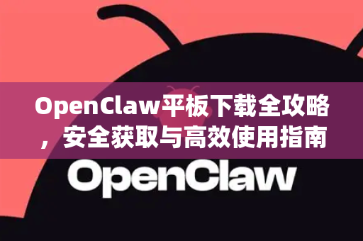 OpenClaw平板下载全攻略，安全获取与高效使用指南