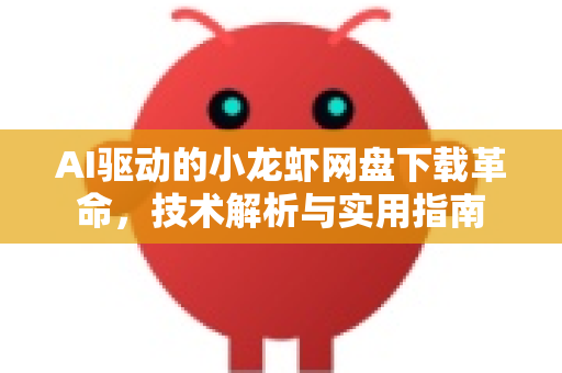 AI驱动的小龙虾网盘下载革命，技术解析与实用指南